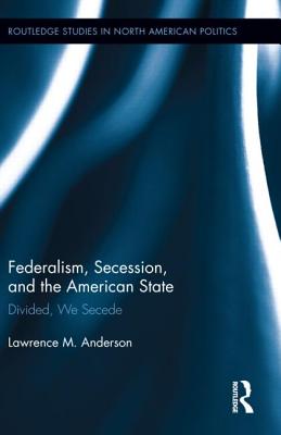 Federalism, Secession, and the American State: Divided, We Secede - Anderson, Lawrence M