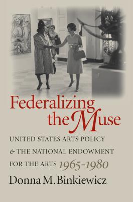 Federalizing the Muse: United States Arts Policy and the National Endowment for the Arts, 1965-1980 - Binkiewicz, Donna M