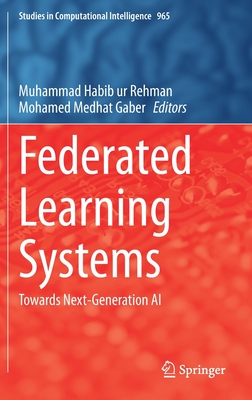 Federated Learning Systems: Towards Next-Generation AI - Rehman, Muhammad Habib Ur (Editor), and Gaber, Mohamed Medhat (Editor)
