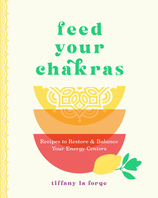 Feed Your Chakras: Recipes to Restore & Balance Your Energy Centers - La Forge, Tiffany