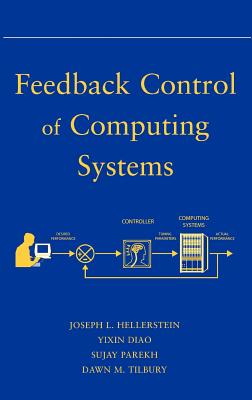 Feedback Control of Computing Systems - Hellerstein, Joseph L, and Diao, Yixin, and Parekh, Sujay