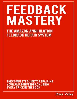 Feedback Mastery: Every Trick To Improving & Removing Amazon Feedback - The Amazon Annihilation Feedback Repair System - Valley, Peter