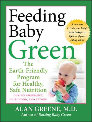 Feeding Baby Green: The Earth Friendly Program for Healthy, Safe Nutrition During Pregnancy, Childhood, and Beyond - Greene, Alan