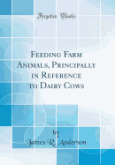 Feeding Farm Animals, Principally in Reference to Dairy Cows (Classic Reprint)