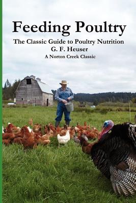 Feeding Poultry: The Classic Guide to Poultry Nutrition for Chickens, Turkeys, Ducks, Geese, Gamebirds, and Pigeons - Heuser, Gustave F