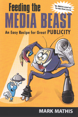 Feeding the Media Beast: An Easy Recipe for Great Publicity - Mathis, Mark