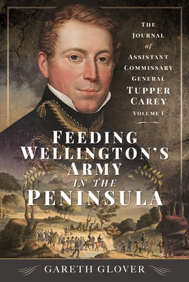 Feeding Wellington's Army in the Peninsula: The Journal of Assistant Commissary General Tupper Carey - Volume I - Glover, Gareth