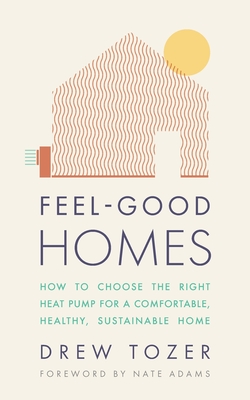 Feel-Good Homes: How to choose the right heat pump for a comfortable, healthy, sustainable home - Tozer, Drew, and Adams, Nate (Foreword by)