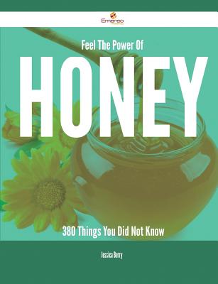 Feel the Power of Honey - 380 Things You Did Not Know - Berry, Jessica