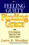 Feeling Guilty, Finding Grace: If I'm Forgiven, Why Do I Still Feel So Bad?