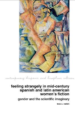 Feeling Strangely in Mid-Century Spanish and Latin American Women's Fiction: Gender and the Scientific Imaginary - Rankin, Tess C.