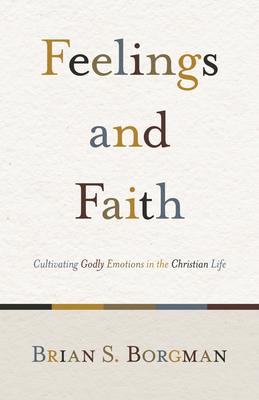 Feelings and Faith: Cultivating Godly Emotions in the Christian Life - Borgman, Brian S