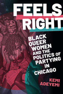 Feels Right: Black Queer Women and the Politics of Partying in Chicago - Adeyemi, Kemi