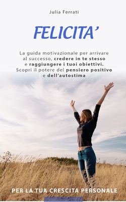 Felicita: Scopri il potere del pensiero positivo e dell' autostima per la tua crescita personale. La guida motivazionale per arrivare al successo, credere in te stesso - Ferrati, Julia L