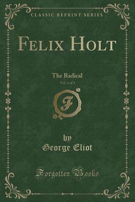 Felix Holt, Vol. 1 of 3: The Radical (Classic Reprint) - Eliot, George