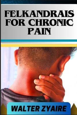 Felkandrais for Chronic Pain: A Complete Guide For Discovering Hope Amidst Pain And Illuminating The Path To Relief - Zyaire, Walter