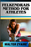 Felkendrais Method for Athletes: A Complete Guide For Unraveling Potential And Discovering Fluidity Through Awareness