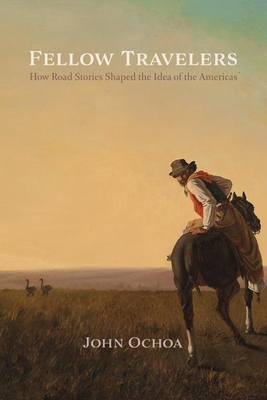 Fellow Travelers: How Road Stories Shaped the Idea of the Americas - Ochoa, John