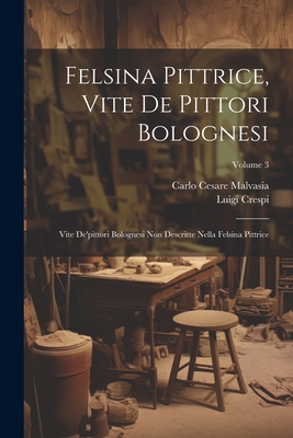 Felsina Pittrice, Vite De Pittori Bolognesi: Vite De'pittori Bolognesi Non Descritte Nella Felsina Pittrice; Volume 3 - Malvasia, Carlo Cesare, and Crespi, Luigi