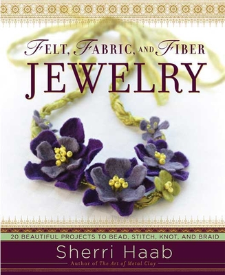 Felt, Fabric, and Fiber Jewelry: 20 Beautiful Projects to Bead, Stitch, Knot, and Braid - Haab, Sherri