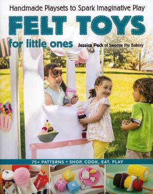 Felt Toys for Little Ones: Handmade Playsets to Spark Imaginative Play - Peck, Jessica