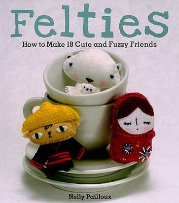 Felties: How to Make 18 Cute and Fuzzy Friends from Felt - Pailloux, Nelly