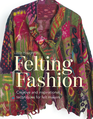 Felting Fashion: Creative and inspirational techniques for feltmakers - Houghton, Lizzie