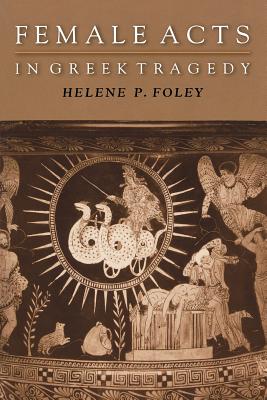 Female Acts in Greek Tragedy - Foley, Helene P