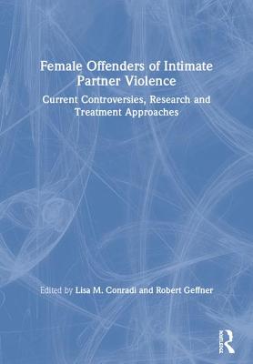 Female Offenders of Intimate Partner Violence: Current Controversies, Research and Treatment Approaches - Conradi, Lisa (Editor), and Geffner, Robert (Editor)