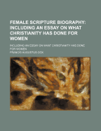 Female Scripture Biography Including an Essay on What Christianity Has Done for Women Vol. I