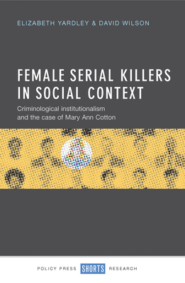 Female Serial Killers in Social Context: Criminological Institutionalism and the Case of Mary Ann Cotton - Yardley, Elizabeth, and Wilson, David