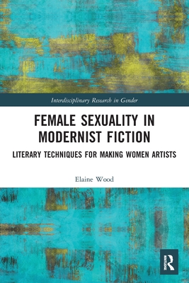 Female Sexuality in Modernist Fiction: Literary Techniques for Making Women Artists - Wood, Elaine