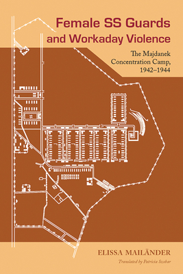 Female SS Guards and Workaday Violence: The Majdanek Concentration Camp, 1942-1944 - Mailander, Elissa, and Szobar, Patricia (Translated by)