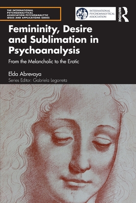 Femininity, Desire and Sublimation in Psychoanalysis: From the Melancholic to the Erotic - Abrevaya, Elda