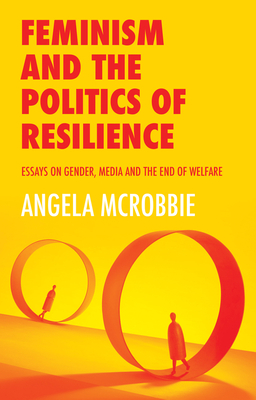 Feminism and the Politics of Resilience: Essays on Gender, Media and the End of Welfare - McRobbie, Angela
