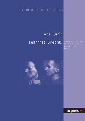 Feminist Brecht?: Zum Verhaeltnis der Geschlechter im Werk Bertolt Brechts - Kugli, Ana