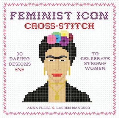 Feminist Icon Cross-Stitch: 30 Daring Designs to Celebrate Strong Women - Fleiss, Anna, and Mancuso, Lauren