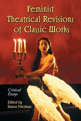 Feminist Theatrical Revisions of Classic Works: Critical Essays - Friedman, Sharon (Editor)