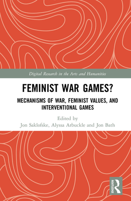 Feminist War Games?: Mechanisms of War, Feminist Values, and Interventional Games - Saklofske, Jon (Editor), and Arbuckle, Alyssa (Editor), and Bath, Jon (Editor)