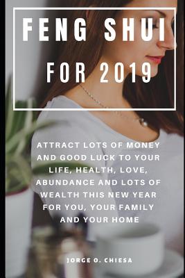 Feng Shui For 2019: Attract Lots of Money and Good Luck to Your Life, Health, Love, Abundance and Lots of Wealth This New Year For You, Your Family and Your Home - Chiesa, Jorge O