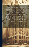 Fenn On The Funds, Being An Handbook Of Public Debts, Containing Details ... Of The Debts, Budgets And Foreign Trade Of All Nations