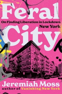 Feral City: On Finding Liberation in Lockdown New York - Moss, Jeremiah