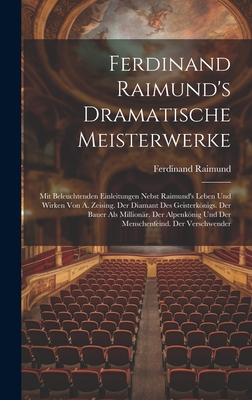 Ferdinand Raimund's Dramatische Meisterwerke: Mit Beleuchtenden Einleitungen Nebst Raimund's Leben Und Wirken Von A. Zeising. Der Diamant Des Geisterknigs. Der Bauer Als Millionr. Der Alpenknig Und Der Menschenfeind. Der Verschwender - Raimund, Ferdinand