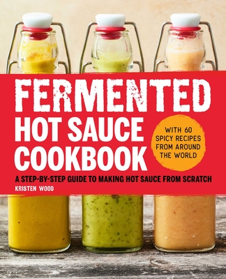 Fermented Hot Sauce Cookbook: A Step-By-Step Guide to Making Hot Sauce from Scratch - Wood, Kristen