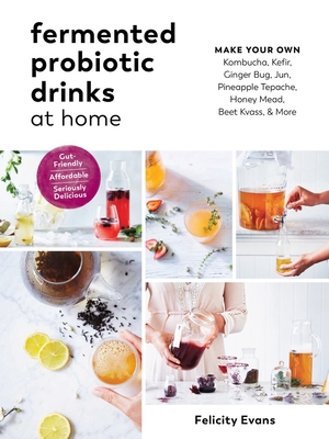 Fermented Probiotic Drinks at Home: Make Your Own Kombucha, Kefir, Ginger Bug, Jun, Pineapple Tepache, Honey Mead, Beet Kvass, and More - Evans, Felicity