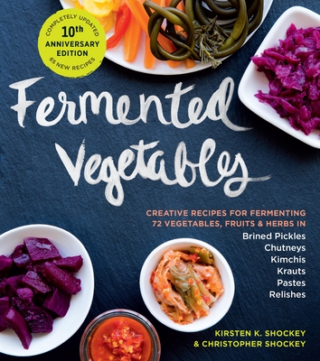Fermented Vegetables, 10th Anniversary Edition: Creative Recipes for Fermenting 72 Vegetables, Fruits, & Herbs in Brined Pickles, Chutneys, Kimchis, Krauts, Pastes & Relishes - Shockey, Kirsten K, and Shockey, Christopher