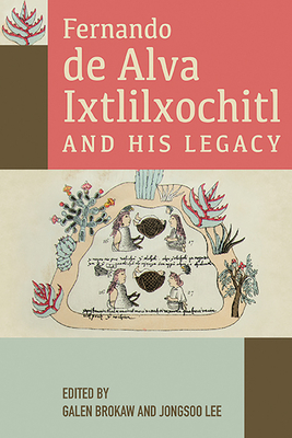 Fernando de Alva Ixtlilxochitl and His Legacy - Brokaw, Galen (Editor), and Lee, Jongsoo (Editor)