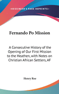 Fernando Po Mission: A Consecutive History of the Opening of Our First Mission to the Heathen, with Notes on Christian African Settlers, AF