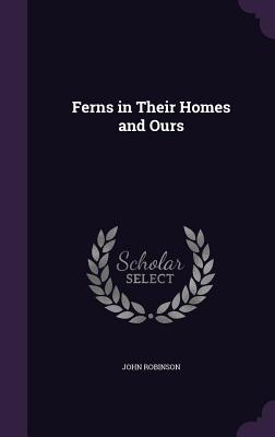 Ferns in Their Homes and Ours - Robinson, John, Professor