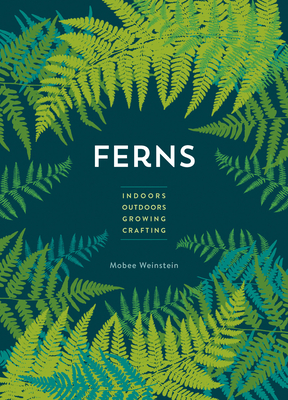 Ferns: Indoors - Outdoors - Growing - Crafting - Weinstein, Mobee